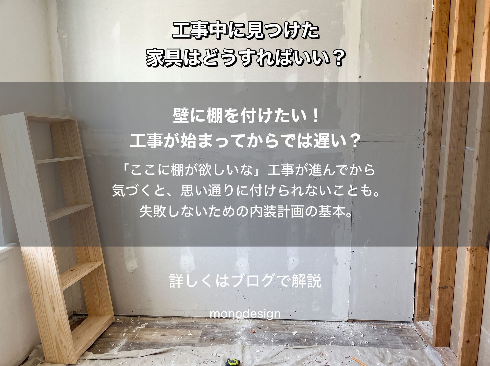 壁に棚を付けたい、家具を置きたい。内装工事が始まってからでは遅い？｜大阪の空間設計モノデザイン